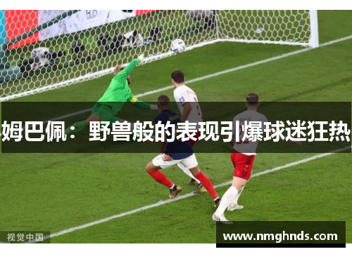 姆巴佩：野兽般的表现引爆球迷狂热