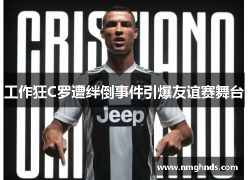 工作狂C罗遭绊倒事件引爆友谊赛舞台