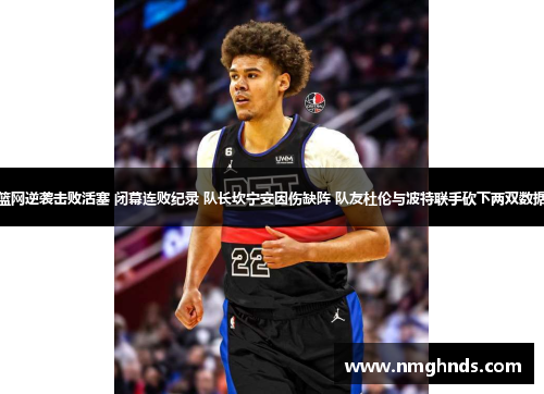 篮网逆袭击败活塞 闭幕连败纪录 队长坎宁安因伤缺阵 队友杜伦与波特联手砍下两双数据